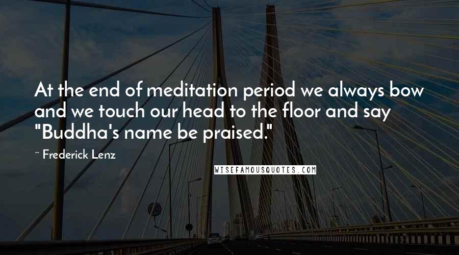 Frederick Lenz Quotes: At the end of meditation period we always bow and we touch our head to the floor and say "Buddha's name be praised."