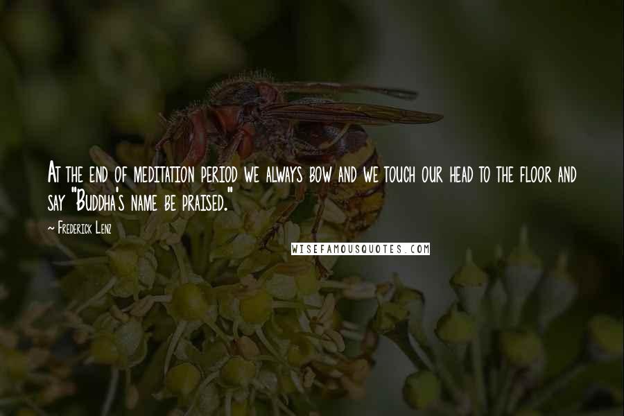 Frederick Lenz Quotes: At the end of meditation period we always bow and we touch our head to the floor and say "Buddha's name be praised."