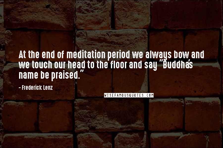 Frederick Lenz Quotes: At the end of meditation period we always bow and we touch our head to the floor and say "Buddha's name be praised."