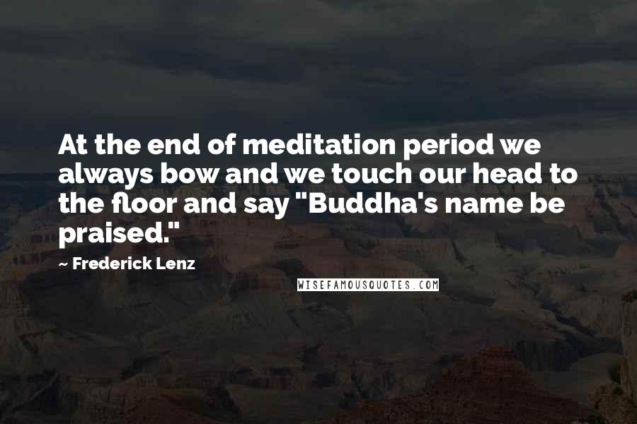 Frederick Lenz Quotes: At the end of meditation period we always bow and we touch our head to the floor and say "Buddha's name be praised."