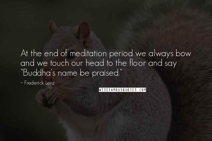 Frederick Lenz Quotes: At the end of meditation period we always bow and we touch our head to the floor and say "Buddha's name be praised."