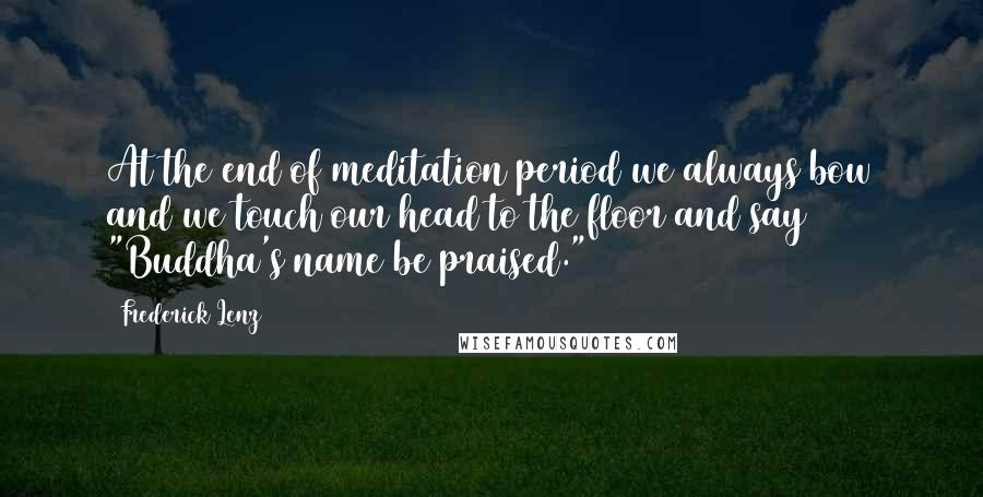 Frederick Lenz Quotes: At the end of meditation period we always bow and we touch our head to the floor and say "Buddha's name be praised."