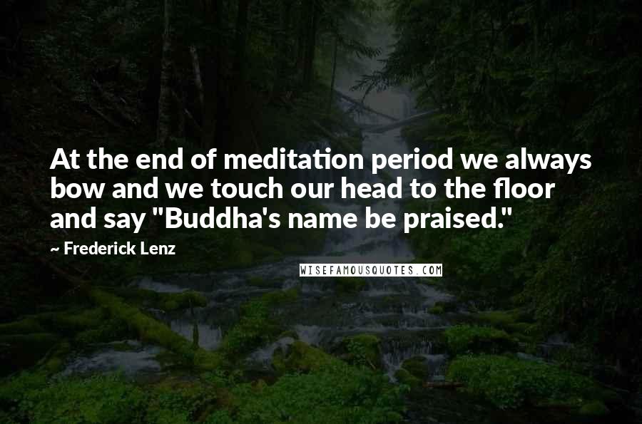 Frederick Lenz Quotes: At the end of meditation period we always bow and we touch our head to the floor and say "Buddha's name be praised."