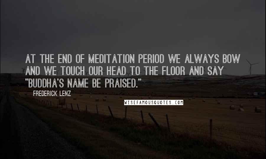 Frederick Lenz Quotes: At the end of meditation period we always bow and we touch our head to the floor and say "Buddha's name be praised."