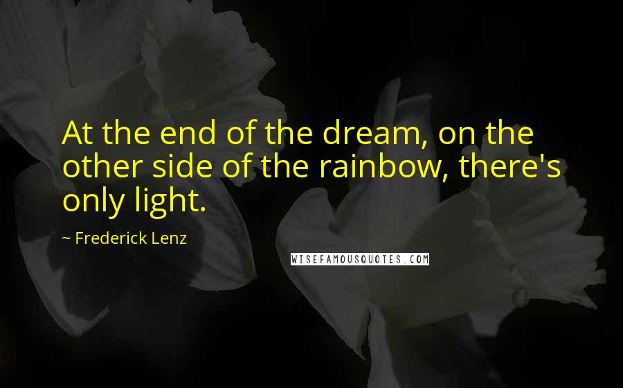 Frederick Lenz Quotes: At the end of the dream, on the other side of the rainbow, there's only light.