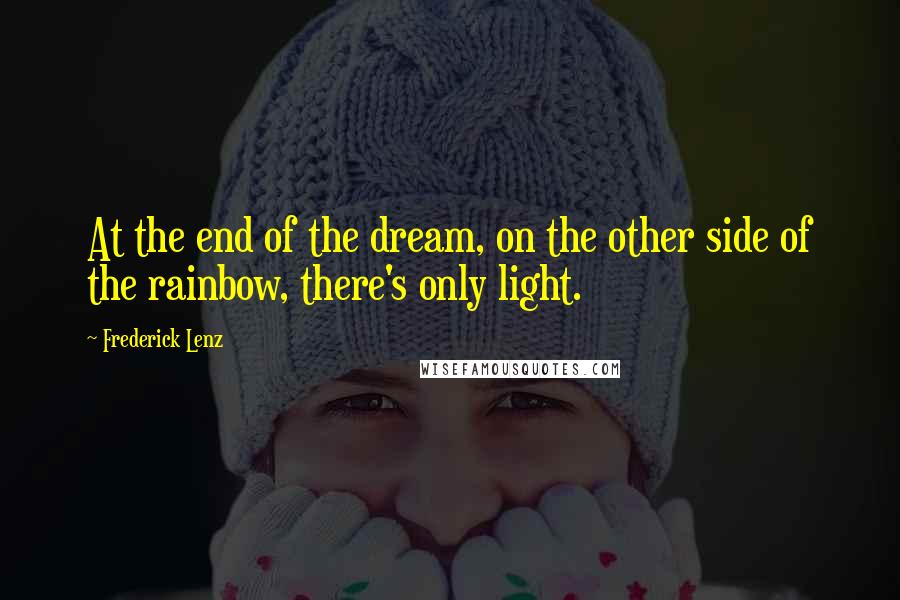 Frederick Lenz Quotes: At the end of the dream, on the other side of the rainbow, there's only light.