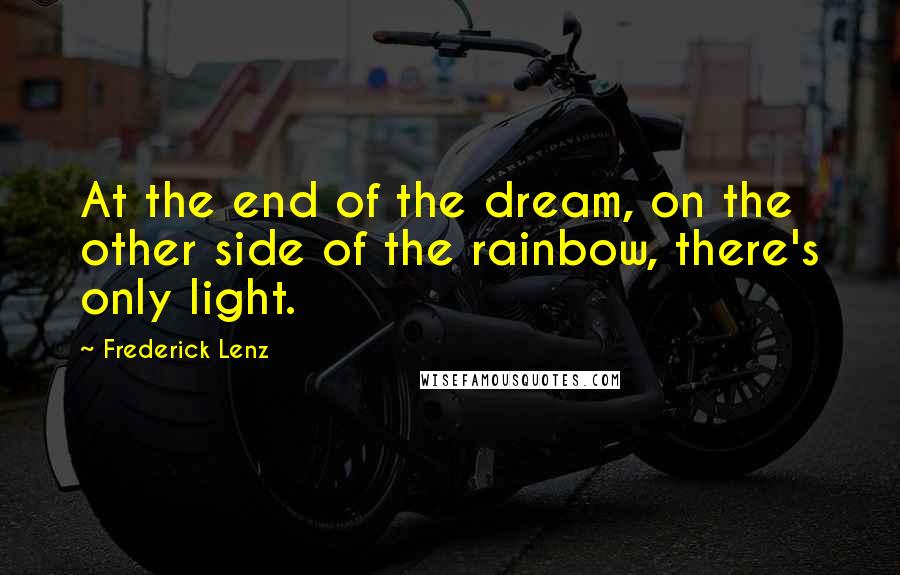 Frederick Lenz Quotes: At the end of the dream, on the other side of the rainbow, there's only light.