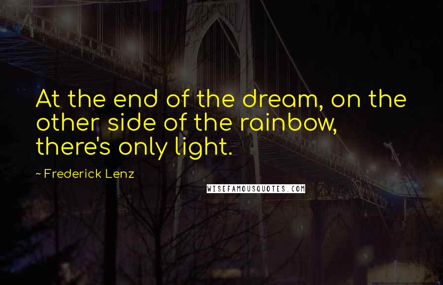 Frederick Lenz Quotes: At the end of the dream, on the other side of the rainbow, there's only light.