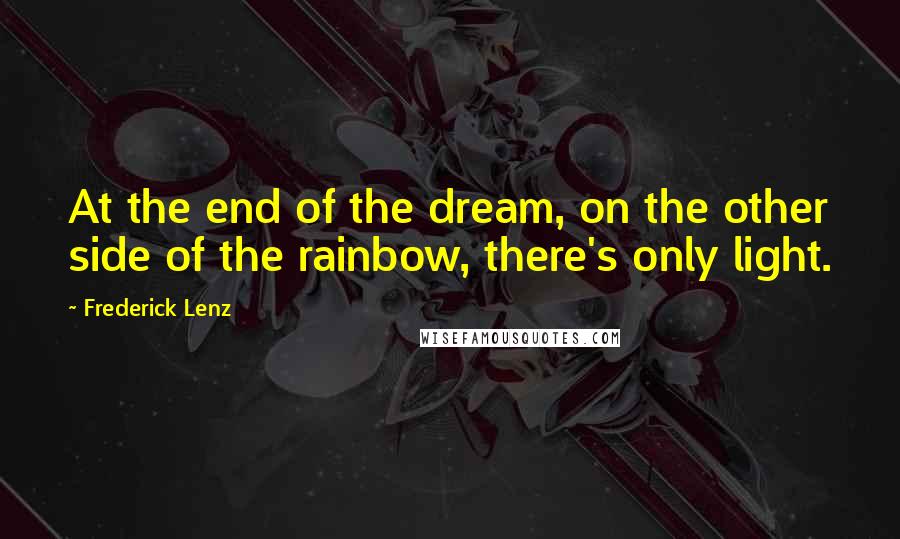 Frederick Lenz Quotes: At the end of the dream, on the other side of the rainbow, there's only light.
