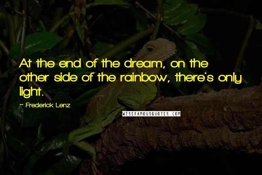 Frederick Lenz Quotes: At the end of the dream, on the other side of the rainbow, there's only light.