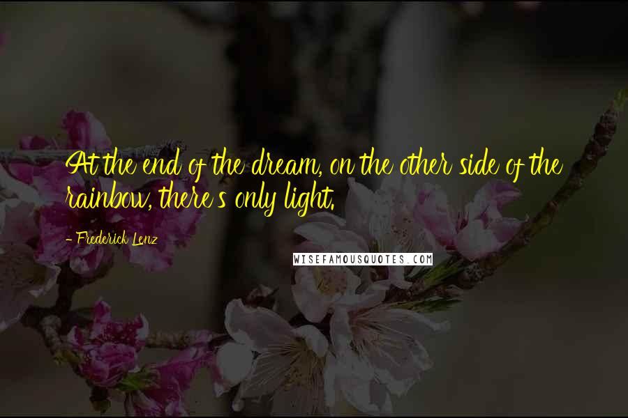 Frederick Lenz Quotes: At the end of the dream, on the other side of the rainbow, there's only light.