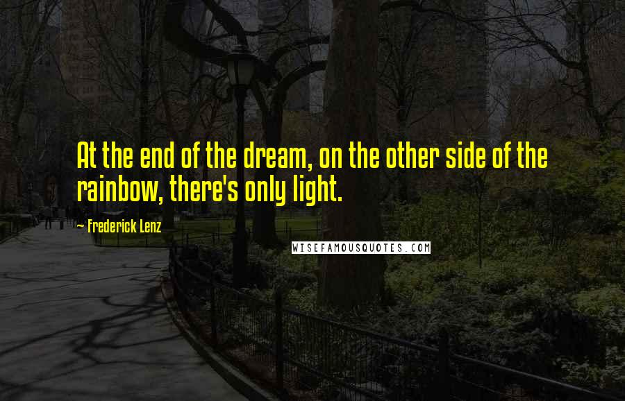 Frederick Lenz Quotes: At the end of the dream, on the other side of the rainbow, there's only light.