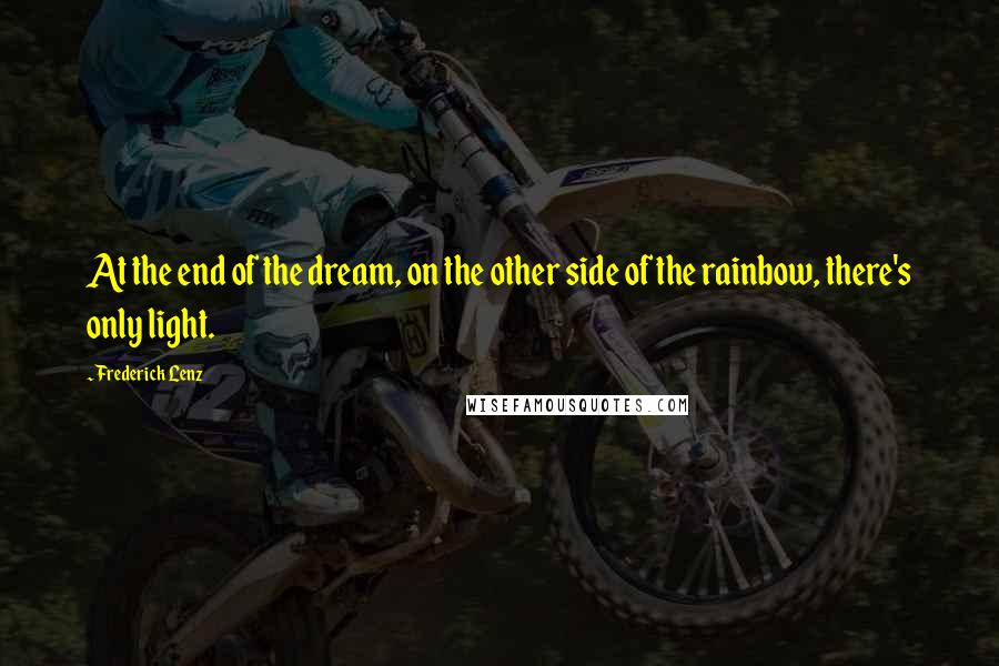 Frederick Lenz Quotes: At the end of the dream, on the other side of the rainbow, there's only light.