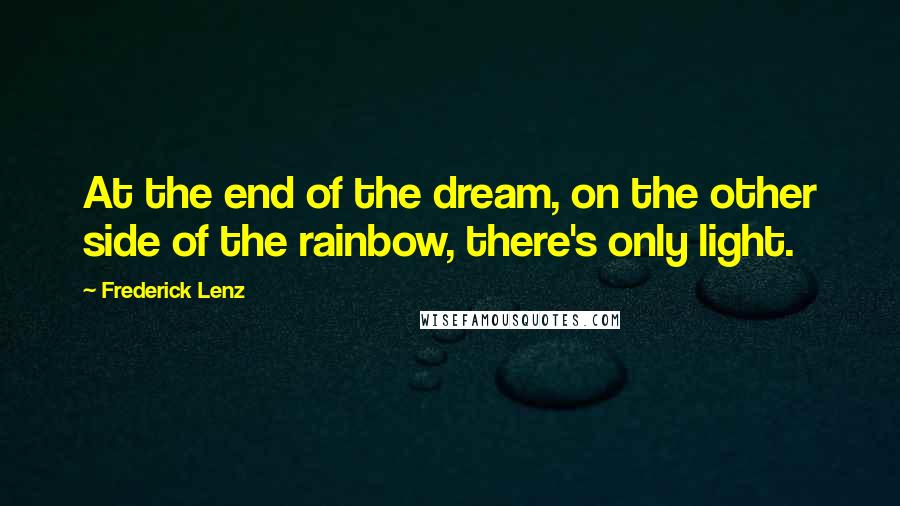 Frederick Lenz Quotes: At the end of the dream, on the other side of the rainbow, there's only light.