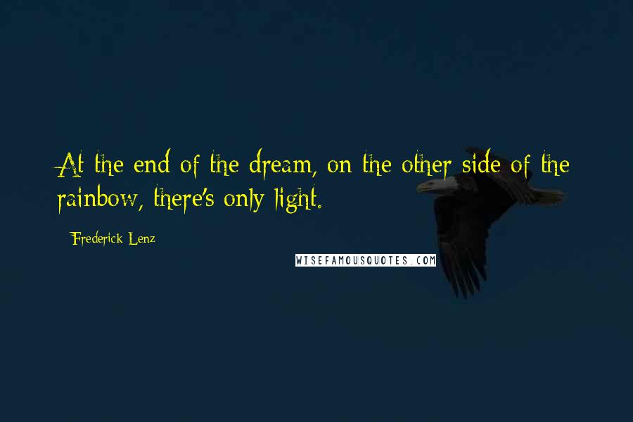 Frederick Lenz Quotes: At the end of the dream, on the other side of the rainbow, there's only light.
