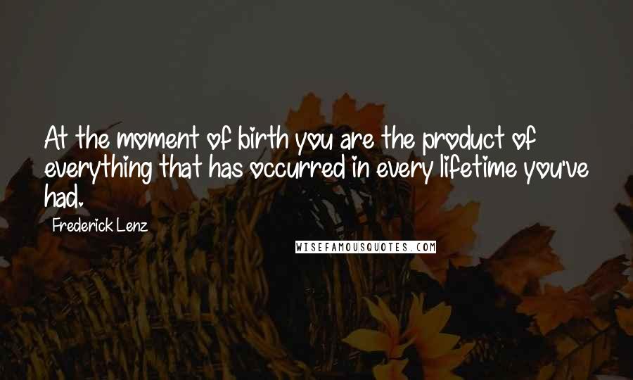 Frederick Lenz Quotes: At the moment of birth you are the product of everything that has occurred in every lifetime you've had.
