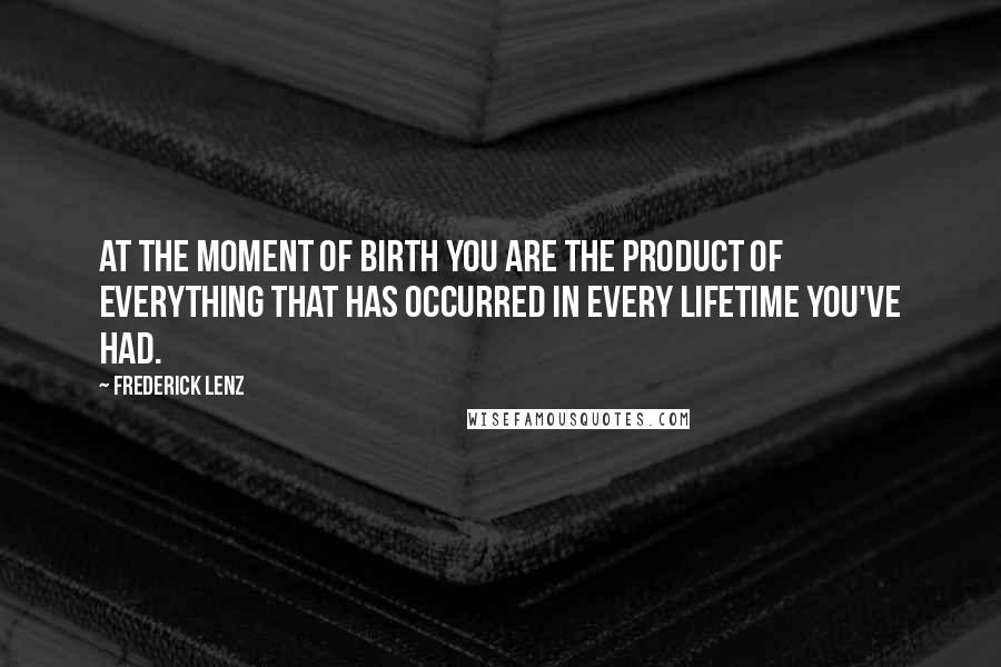 Frederick Lenz Quotes: At the moment of birth you are the product of everything that has occurred in every lifetime you've had.