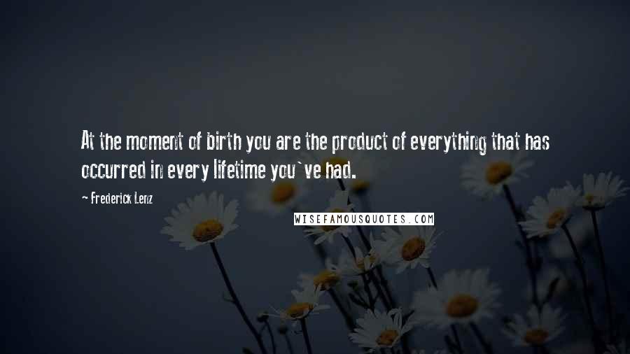 Frederick Lenz Quotes: At the moment of birth you are the product of everything that has occurred in every lifetime you've had.