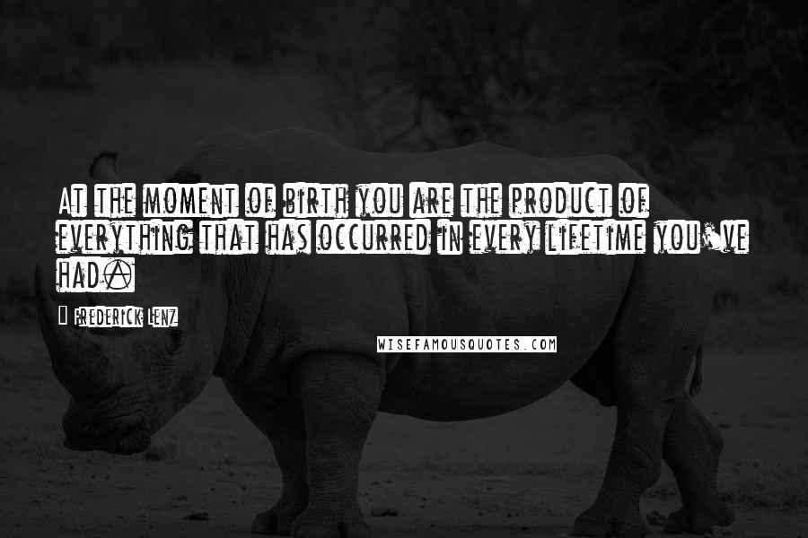 Frederick Lenz Quotes: At the moment of birth you are the product of everything that has occurred in every lifetime you've had.