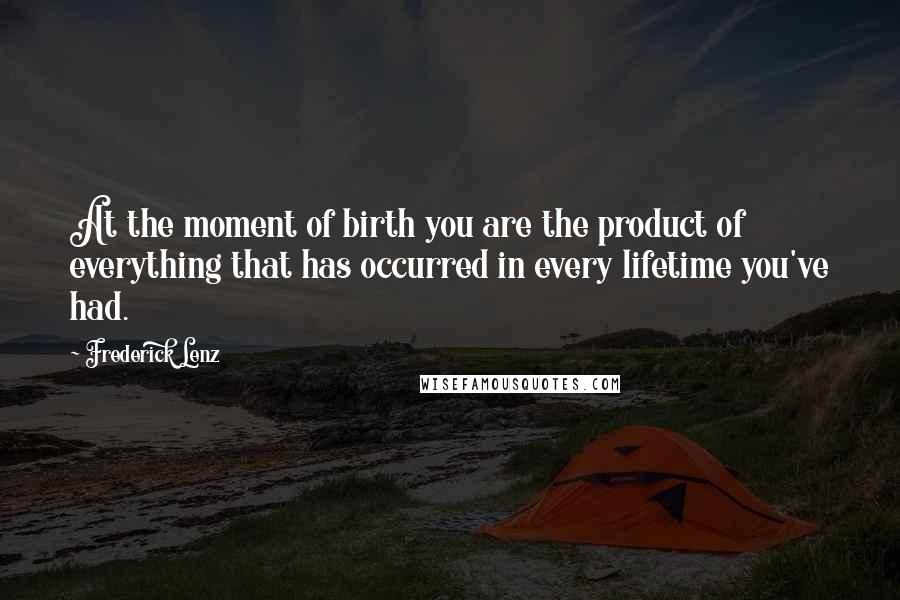 Frederick Lenz Quotes: At the moment of birth you are the product of everything that has occurred in every lifetime you've had.