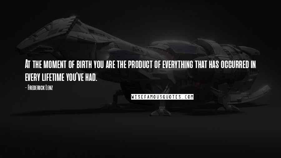 Frederick Lenz Quotes: At the moment of birth you are the product of everything that has occurred in every lifetime you've had.