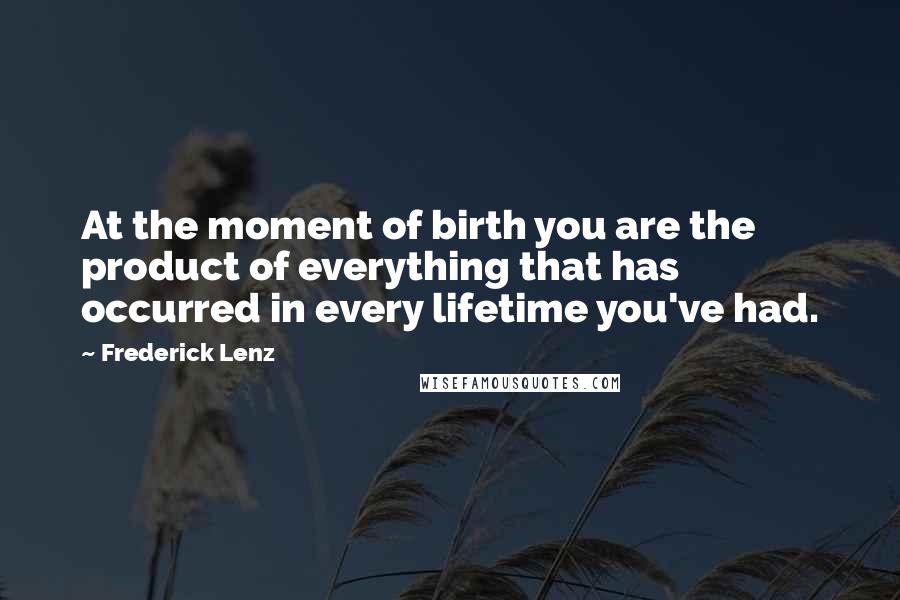 Frederick Lenz Quotes: At the moment of birth you are the product of everything that has occurred in every lifetime you've had.