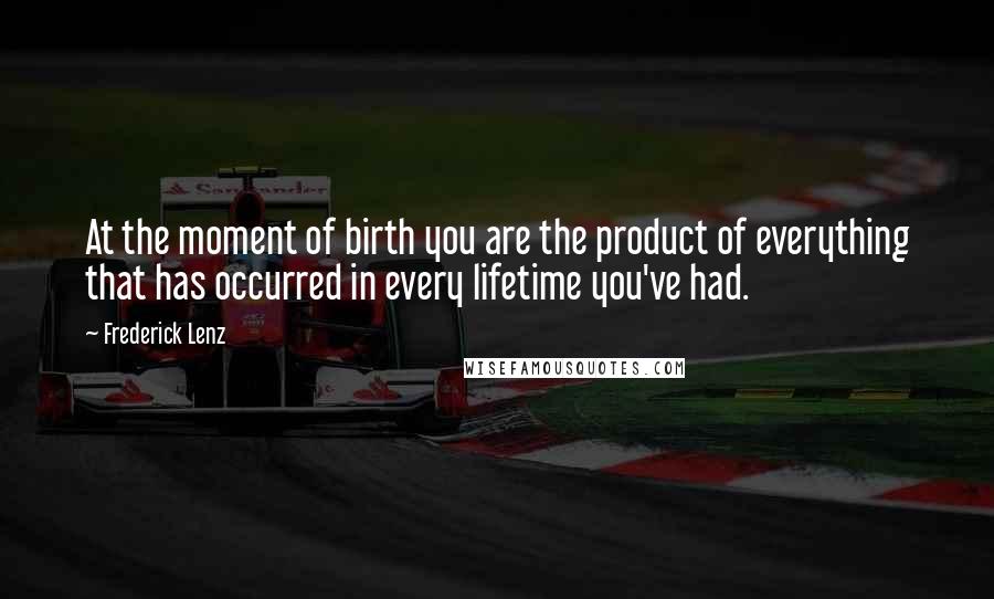 Frederick Lenz Quotes: At the moment of birth you are the product of everything that has occurred in every lifetime you've had.