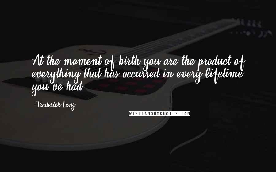 Frederick Lenz Quotes: At the moment of birth you are the product of everything that has occurred in every lifetime you've had.