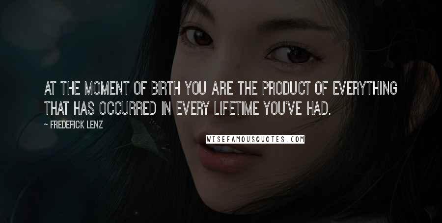Frederick Lenz Quotes: At the moment of birth you are the product of everything that has occurred in every lifetime you've had.