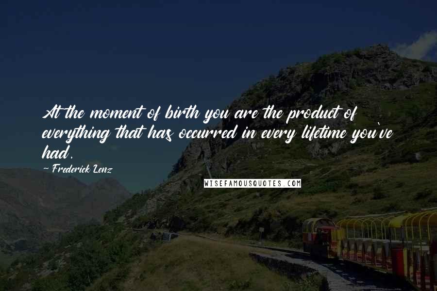 Frederick Lenz Quotes: At the moment of birth you are the product of everything that has occurred in every lifetime you've had.