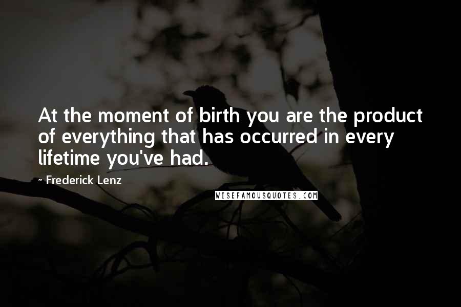 Frederick Lenz Quotes: At the moment of birth you are the product of everything that has occurred in every lifetime you've had.