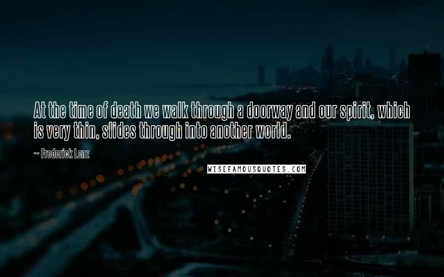 Frederick Lenz Quotes: At the time of death we walk through a doorway and our spirit, which is very thin, slides through into another world.