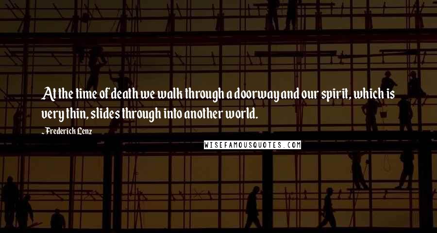 Frederick Lenz Quotes: At the time of death we walk through a doorway and our spirit, which is very thin, slides through into another world.