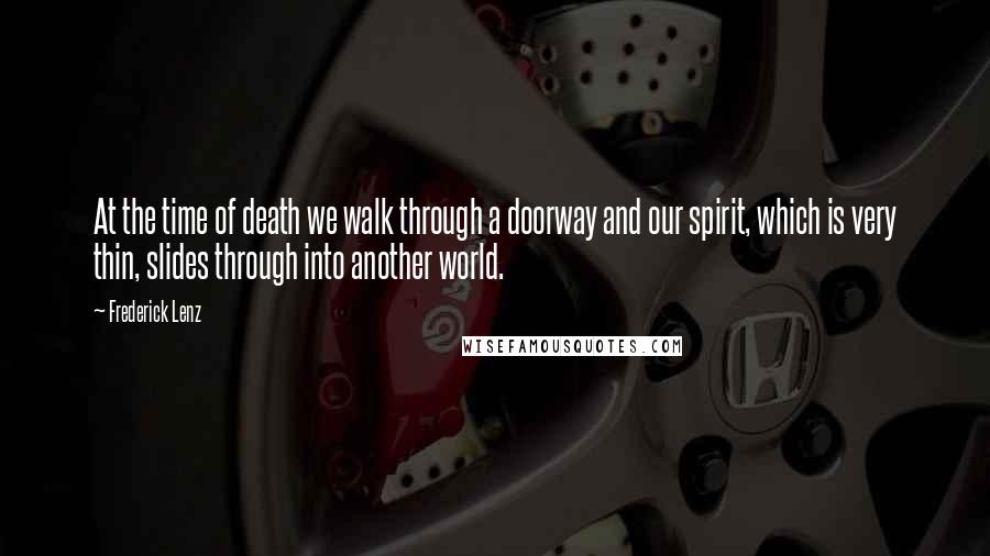 Frederick Lenz Quotes: At the time of death we walk through a doorway and our spirit, which is very thin, slides through into another world.