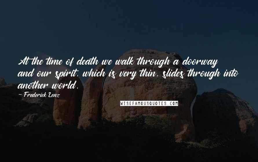 Frederick Lenz Quotes: At the time of death we walk through a doorway and our spirit, which is very thin, slides through into another world.
