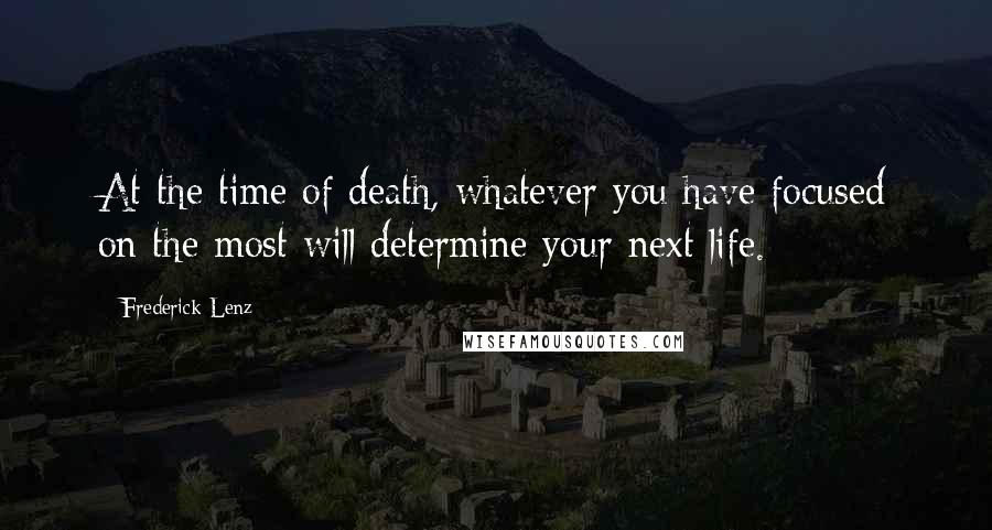 Frederick Lenz Quotes: At the time of death, whatever you have focused on the most will determine your next life.