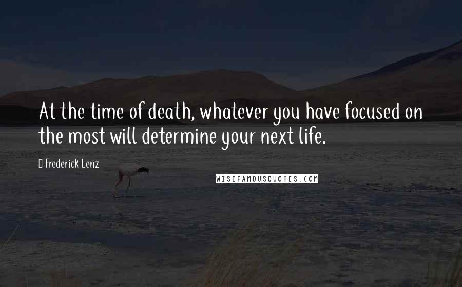 Frederick Lenz Quotes: At the time of death, whatever you have focused on the most will determine your next life.