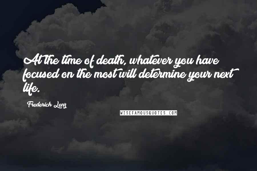Frederick Lenz Quotes: At the time of death, whatever you have focused on the most will determine your next life.