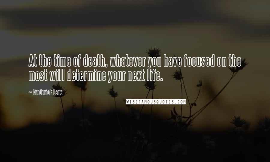 Frederick Lenz Quotes: At the time of death, whatever you have focused on the most will determine your next life.