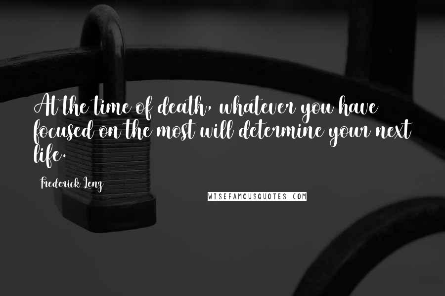 Frederick Lenz Quotes: At the time of death, whatever you have focused on the most will determine your next life.