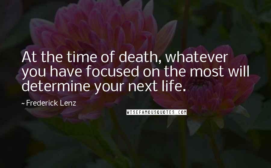 Frederick Lenz Quotes: At the time of death, whatever you have focused on the most will determine your next life.