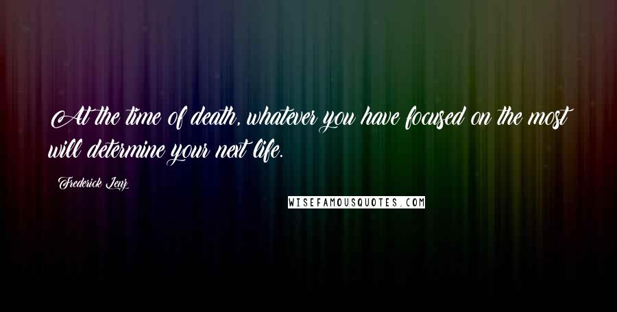 Frederick Lenz Quotes: At the time of death, whatever you have focused on the most will determine your next life.