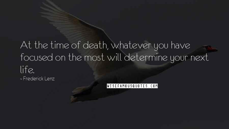 Frederick Lenz Quotes: At the time of death, whatever you have focused on the most will determine your next life.