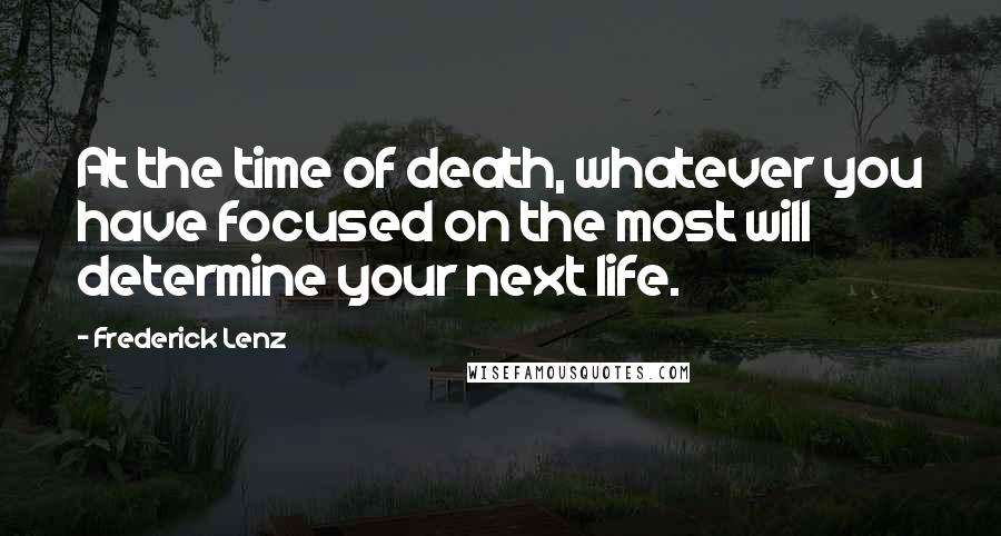 Frederick Lenz Quotes: At the time of death, whatever you have focused on the most will determine your next life.