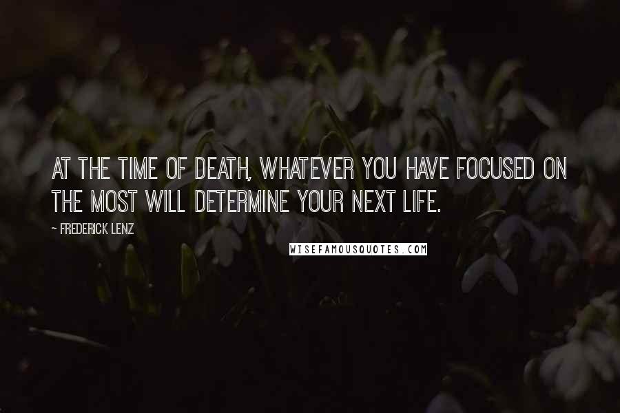 Frederick Lenz Quotes: At the time of death, whatever you have focused on the most will determine your next life.
