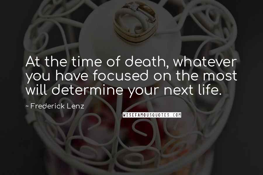 Frederick Lenz Quotes: At the time of death, whatever you have focused on the most will determine your next life.