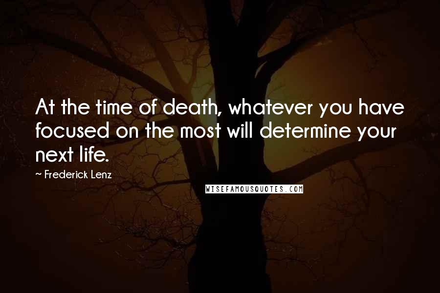 Frederick Lenz Quotes: At the time of death, whatever you have focused on the most will determine your next life.