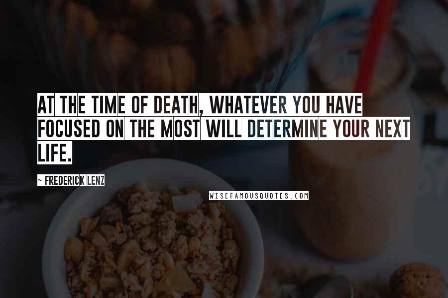 Frederick Lenz Quotes: At the time of death, whatever you have focused on the most will determine your next life.