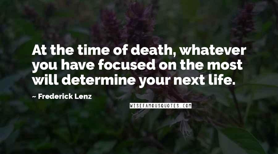 Frederick Lenz Quotes: At the time of death, whatever you have focused on the most will determine your next life.