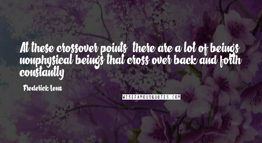 Frederick Lenz Quotes: At these crossover points, there are a lot of beings, nonphysical beings that cross over back and forth constantly.